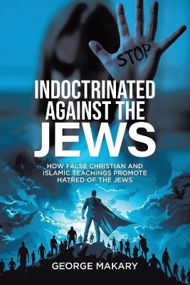 Indoctrinated Against the Jews: How False Christian and Islamic Teachings Promotes Hatred of the Jews - George Makary - cover