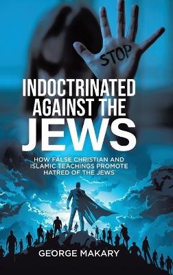 Indoctrinated Against the Jews: How False Christian and Islamic Teachings Promotes Hatred of the Jews - George Makary - cover