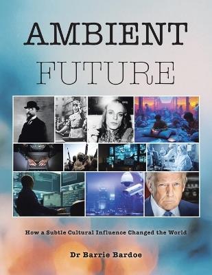 Ambient Future: How a Subtle Cultural Influence Changed the World - Barrie Bardoe - cover