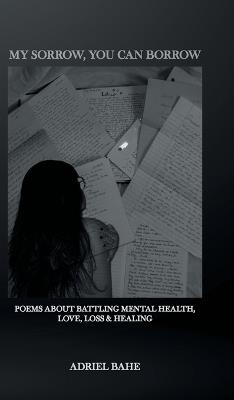 My Sorrow, You Can Borrow: Poems About Battling Mental Health, Love, Loss & Healing - Adriel Bahe - cover
