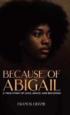 Because of Abigail: A True Story of Love, Grace, and Becoming - Francis Odame - cover