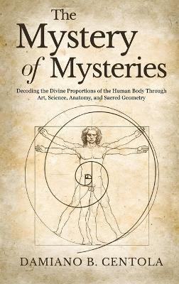 The Mystery of Mysteries: Decoding the Divine Proportions of the Human Body Through Art, Anatomy, and Sacred Geometry - Damiano B Centola - cover