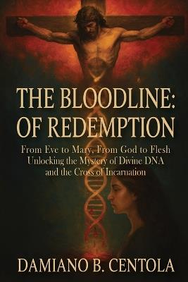 The Bloodline of Redemption: From Eve to Mary, From God to Flesh-Unlocking the Mystery of Divine DNA and the Cross of Incarnation - Damiano B Centola - cover