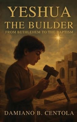 Yeshua the Builder: From Bethlehem to the Baptism - Damiano B Centola - cover