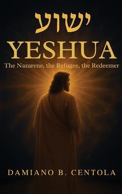 Yeshua (ישוע): The Nazarene, the Refugee, the Redeemer - Damiano B Centola - cover