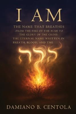 I AM The Name That Breathes: From the Fire of the Bush to the Glory of the Cross- The Eternal Name Written in Breath, Blood, and Time - Damiano Centola - cover