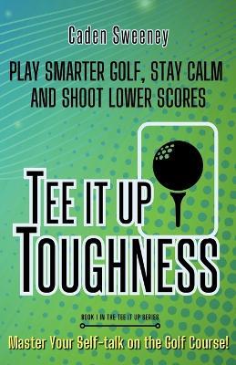 Tee-It-Up Toughness: Play Smarter Golf, Stay Calmer and Shoot Lower Scores - Caden Sweeney - cover