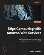 Edge Computing with Amazon Web Services: A practical guide to architecting secure edge cloud infrastructure with AWS
