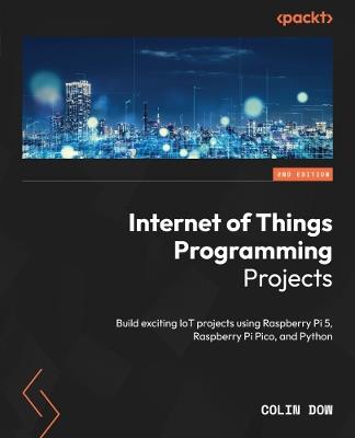 Internet of Things Programming Projects: Build exciting IoT projects using Raspberry Pi 5, Raspberry Pi Pico, and Python - Colin Dow - cover