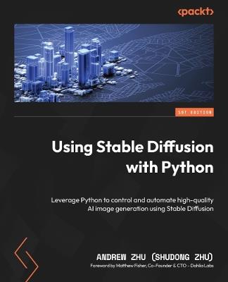 Using Stable Diffusion with Python: Leverage Python to control and automate high-quality AI image generation using Stable Diffusion - Andrew Zhu (Shudong Zhu) - cover