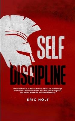 Self Discipline: The Ultimate Guide to Achieve Success in Business, Relationships, and Life with Unbreakable Habits, Navy Seal Mental Toughness, and a Monk Mindset for Increased Productivity - Eric Holt - cover