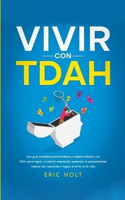 Vivir Con TDAH: Una guía completa para hombres y mujeres adultos con TDAH para lograr el control emocional, aumentar la productividad, mejorar las relaciones y lograr el éxito en la vida. - Eric Holt - cover