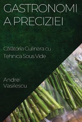 Gastronomia Preciziei: Calatoria Culinara cu Tehnica Sous Vide - Andrei Vasilescu - cover