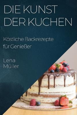 Die Kunst der Kuchen: Köstliche Backrezepte für Genießer - Lena Müller - cover