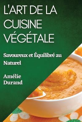 L'Art de la Cuisine Végétale: Savoureux et Équilibré au Naturel - Amélie Durand - cover