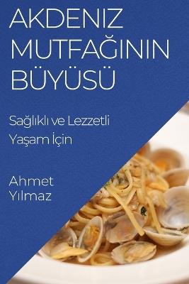 Akdeniz Mutfa&#287;&#305;n&#305;n Büyüsü: Sa&#287;l&#305;kl&#305; ve Lezzetli Ya&#351;am &#304;çin - Ahmet Y&#305,lmaz - cover