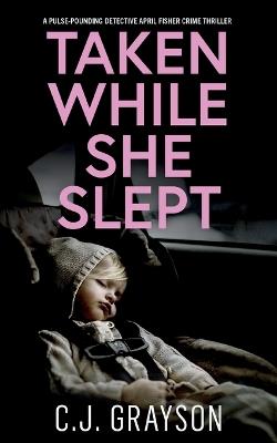 TAKEN WHILE SHE SLEPT a pulse-pounding Detective April Fisher crime thriller - C J Grayson - cover
