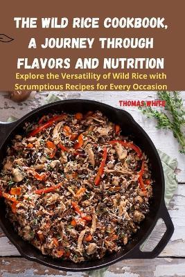 The Wild Rice Cookbook, A Journey Through Flavors and Nutrition - Thomas White - cover