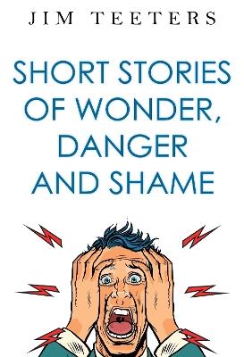 Short Stories of Wonder, Danger and Shame - Jim Teeters - cover