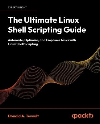 The Ultimate Linux Shell Scripting Guide: Automate, Optimize, and Empower tasks with Linux Shell Scripting - Donald A. Tevault - cover