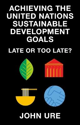 Achieving the United Nations Sustainable Development Goals: Late or Too Late? - John Ure - cover