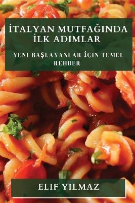 &#304;talyan Mutfa&#287;&#305;nda &#304;lk Ad&#305;mlar: Yeni Ba&#351;layanlar &#304;çin Temel Rehber - Elif Y&#305,lmaz - cover