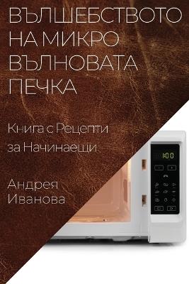 Вълшебството на Микровълновата Печка: Книга с Рецепти за Начинаещи - А,н,д,р,е,я, И,в,а,н,о,в,а - cover
