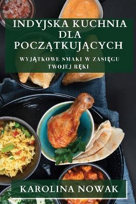 Indyjska Kuchnia dla Pocz&#261;tkuj&#261;cych: Wyj&#261;tkowe Smaki w Zasi&#281;gu Twojej R&#281;ki - Karolina Nowak - cover