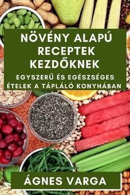 Növény alapú Receptek Kezdőknek: Egyszerű és Egészséges Ételek a Tápláló Konyhában - Ágnes Varga - cover
