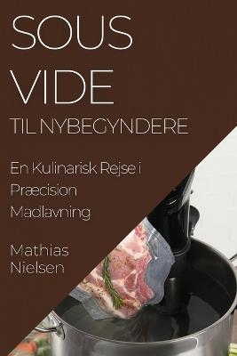 Sous Vide Til Nybegyndere: En Kulinarisk Rejse i Præcision Madlavning - Mathias Nielsen - cover