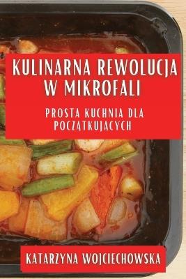 Kulinarna Rewolucja w Mikrofali: Prosta Kuchnia dla Pocz&#261;tkuj&#261;cych - Katarzyna Wojciechowska - cover