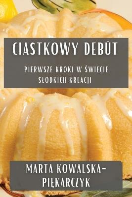 Ciastkowy Debüt: Pierwsze Kroki w Świecie Slodkich Kreacji - Marta Kowalska-Pię,karczyk - cover