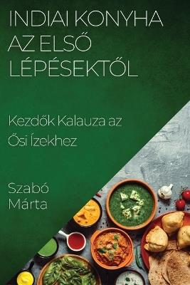 Indiai Konyha Az Els&#337; Lépésekt&#337;l: Kezd&#337;k Kalauza az &#336;si Ízekhez - Szabó Márta - cover