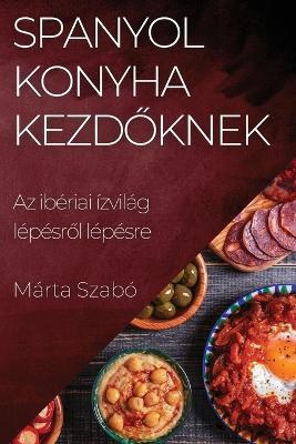 Spanyol Konyha Kezd&#337;knek: Az ibériai ízvilág lépésr&#337;l lépésre - Márta Szabó - cover