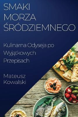 Smaki Morza Śródziemnego: Kulinarna Odyseja po Wyjątkowych Przepisach - Mateusz Kowalski - cover