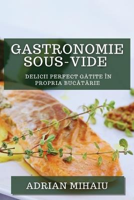 Gastronomie Sous-Vide: Delicii Perfect G&#259;tite în Propria Buc&#259;t&#259;rie - Adrian Mihaiu - cover