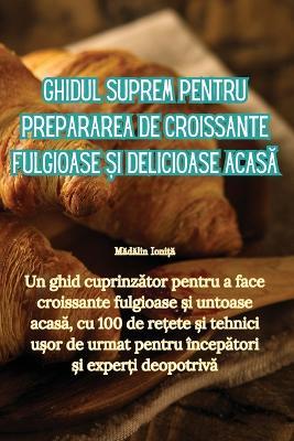 Ghidul suprem pentru prepararea de croissante fulgioase &#537;i delicioase acas&#259; - M&#259,d&#259,lin Ioni&#539,&#259 - cover
