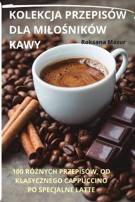 Kolekcja Przepisów Dla Milo&#346;ników Kawy - Roksana Mazur - cover
