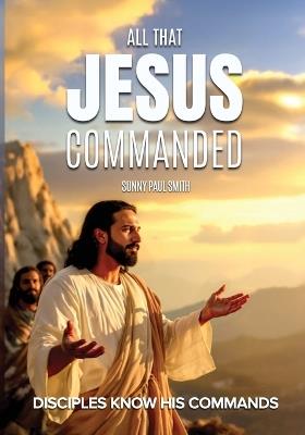All That Jesus Commanded: Disciples Know His Commands - Sunny Paul Smith - cover