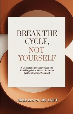 Break the Cycle, Not Yourself: A Conscious Mother's Guide to Breaking Generational Patterns Without Losing Yourself - Alicia Brown - cover