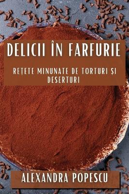 Delicii în Farfurie: Rețete Minunate de Torturi și Deserturi - Alexandra Popescu - cover