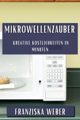 Mikrowellenzauber: Kreative Köstlichkeiten in Minuten - Franziska Weber - cover