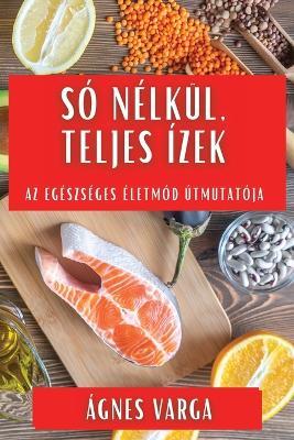 Só Nélkül, Teljes Ízek: Az Egészséges Életmód Útmutatója - Ágnes Varga - cover