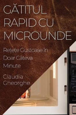 Gătitul Rapid cu Microunde: Rețete Gustoase în Doar Câteva Minute - Claudia Gheorghe - cover