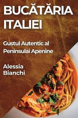 Buc&#259;t&#259;ria Italiei: Gustul Autentic al Peninsulai Apenine - Alessia Bianchi - cover