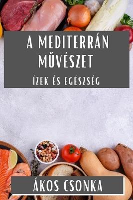 A Mediterrán Művészet: Ízek és Egészség - Ákos Csonka - cover