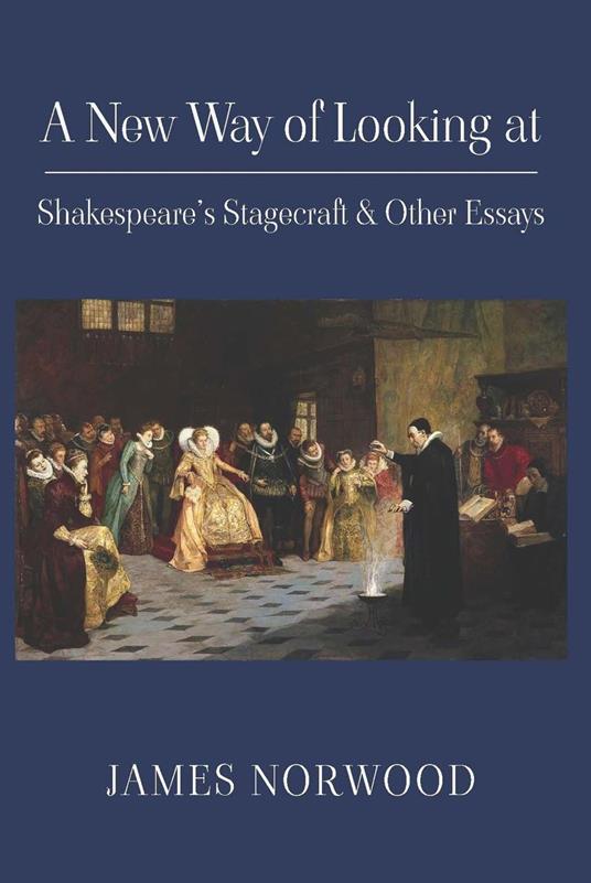 A New Way of Looking at Shakespeare’s Stagecraft & Other Essays