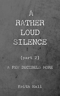 A Rather Loud Silence: Part 2: A Few Decibels More - Keith Hall - cover