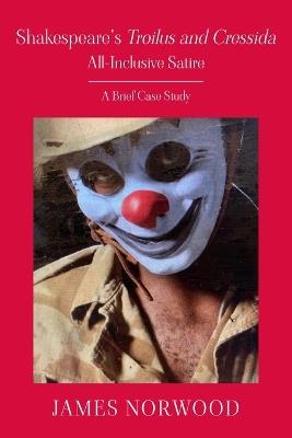 Shakespeare's Troilus and Cressida: All Inclusive Satire: A Brief Case Study: All Inclusive Satire: - James Norwood - cover
