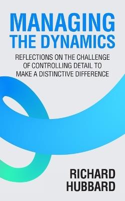 Managing the Dynamics: Reflections on the Challenge of Controlling Detail to Make a Distinctive Difference - Richard Hubbard - cover
